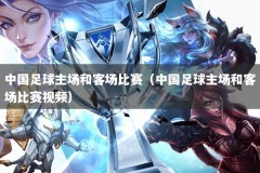 中国足球主场和客场比赛（中国足球主场和客场比赛视频）