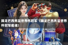 国足巴西男篮世界杯冠军（国足巴西男篮世界杯冠军是谁）