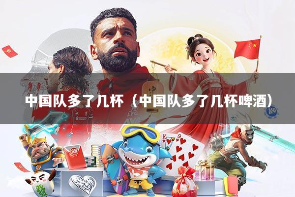 中国队多了几杯(中国队多了几杯啤酒)