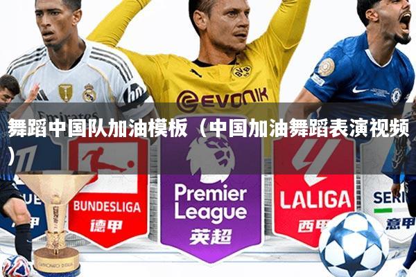 舞蹈中国队加油模板(中国加油舞蹈表演视频)