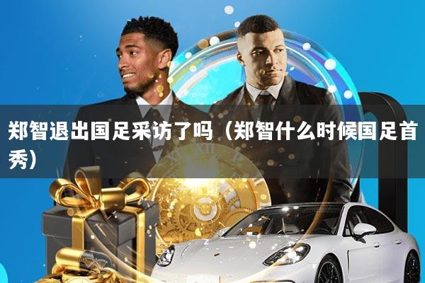 郑智退出国足采访了吗(郑智什么时候国足首秀)