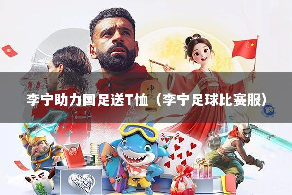 李宁助力国足送T恤(李宁足球比赛服)