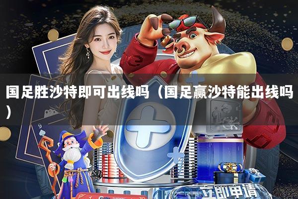 国足胜沙特即可出线吗(国足赢沙特能出线吗)