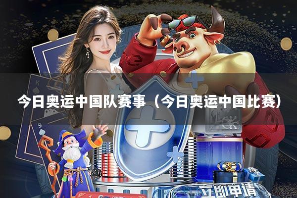 今日奥运中国队赛事(今日奥运中国比赛)
